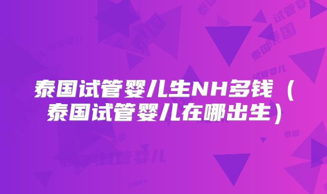 泰国试管婴儿生NH多钱（泰国试管婴儿在哪出生）