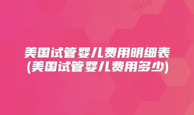 美国试管婴儿费用明细表(美国试管婴儿费用多少)