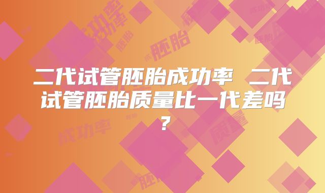 二代试管胚胎成功率 二代试管胚胎质量比一代差吗?