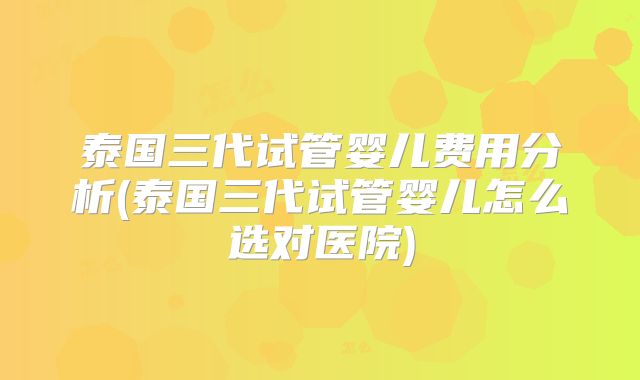 泰国三代试管婴儿费用分析(泰国三代试管婴儿怎么选对医院)
