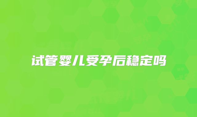 试管婴儿受孕后稳定吗