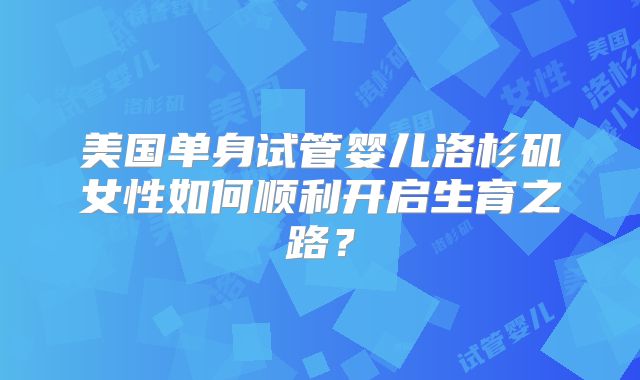 美国单身试管婴儿洛杉矶女性如何顺利开启生育之路?