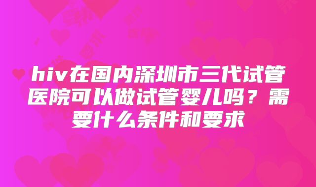 hiv在国内深圳市三代试管医院可以做试管婴儿吗?需要什么条件和要求