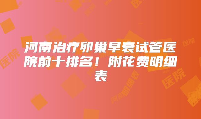 河南治疗卵巢早衰试管医院前十排名！附花费明细表