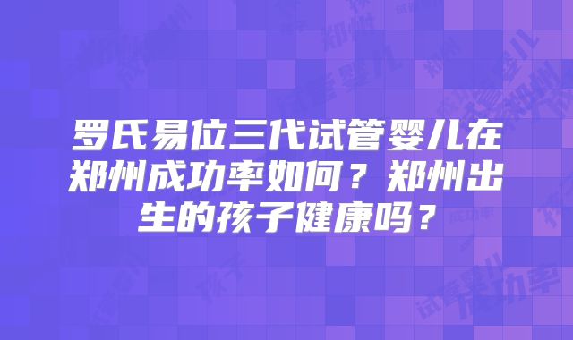 罗氏易位三代试管婴儿在郑州成功率如何?郑州出生的孩子健康吗?