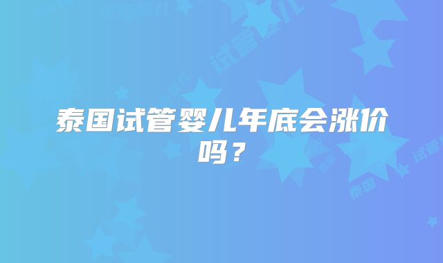 泰国试管婴儿年底会涨价吗？