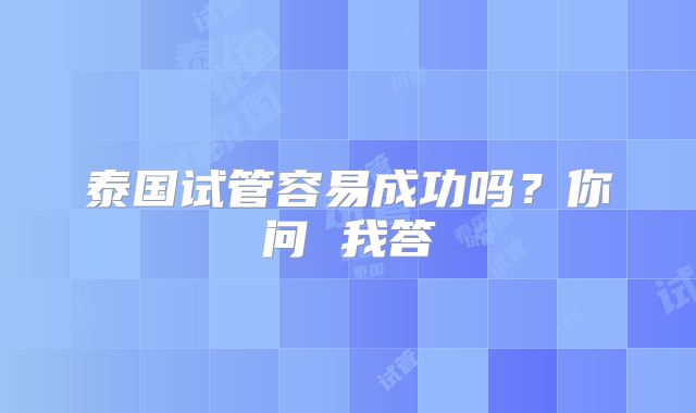 泰国试管容易成功吗?你问 我答