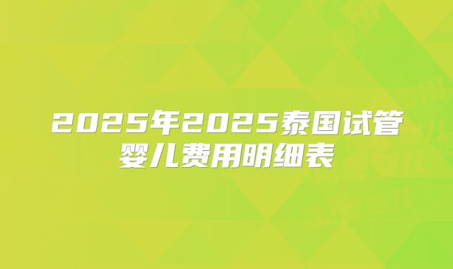 2025年2025泰国试管婴儿费用明细表