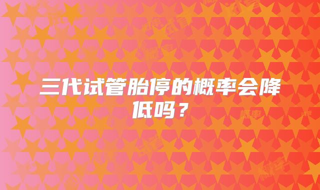 三代试管胎停的概率会降低吗？