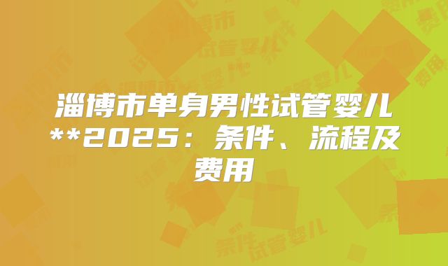 淄博市单身男性试管婴儿**2025:条件、流程及费用