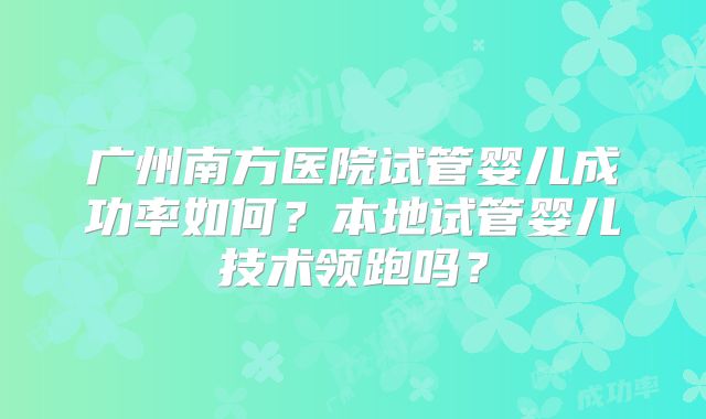 广州南方医院试管婴儿成功率如何?本地试管婴儿技术领跑吗?