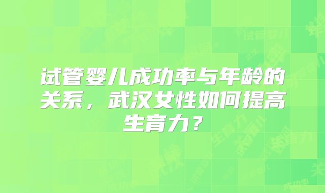试管婴儿成功率与年龄的关系，武汉女性如何提高生育力？