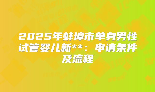 2025年蚌埠市单身男性试管婴儿新**:申请条件及流程