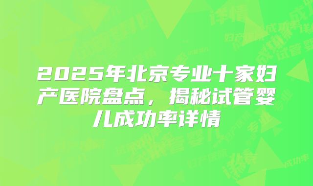 2025年北京专业十家妇产医院盘点,揭秘试管婴儿成功率详情