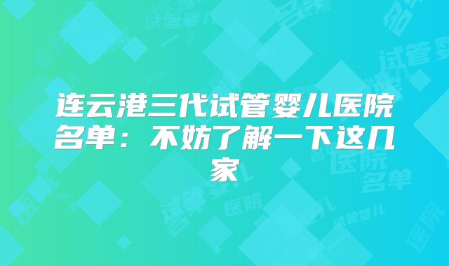 连云港三代试管婴儿医院名单：不妨了解一下这几家