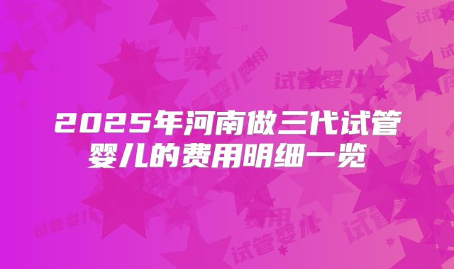 2025年河南做三代试管婴儿的费用明细一览