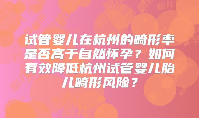 试管婴儿在杭州的畸形率是否高于自然怀孕?如何有效降低杭州试管婴儿胎儿畸形风险?