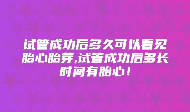 试管成功后多久可以看见胎心胎芽,试管成功后多长时间有胎心!