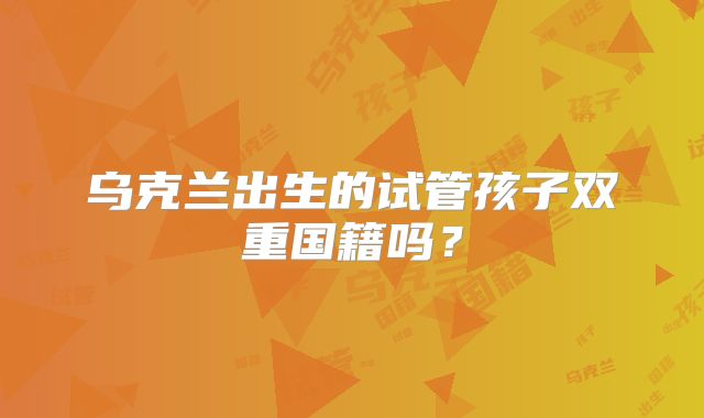 乌克兰出生的试管孩子双重国籍吗？