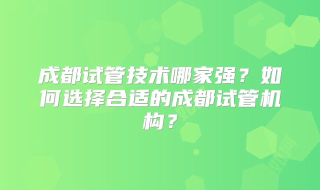 成都试管技术哪家强？如何选择合适的成都试管机构？