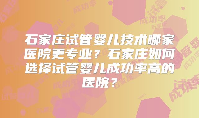 石家庄试管婴儿技术哪家医院更专业？石家庄如何选择试管婴儿成功率高的医院？