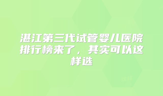 湛江第三代试管婴儿医院排行榜来了,其实可以这样选