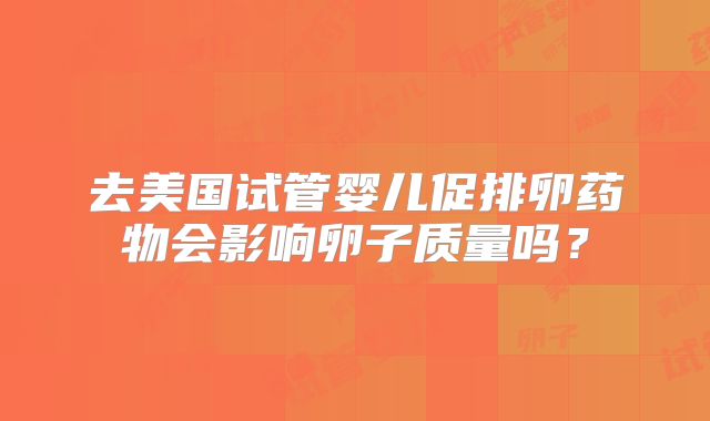 去美国试管婴儿促排卵药物会影响卵子质量吗？