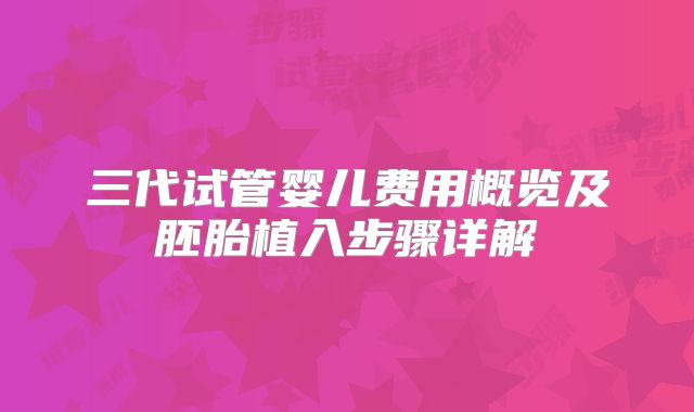 三代试管婴儿费用概览及胚胎植入步骤详解