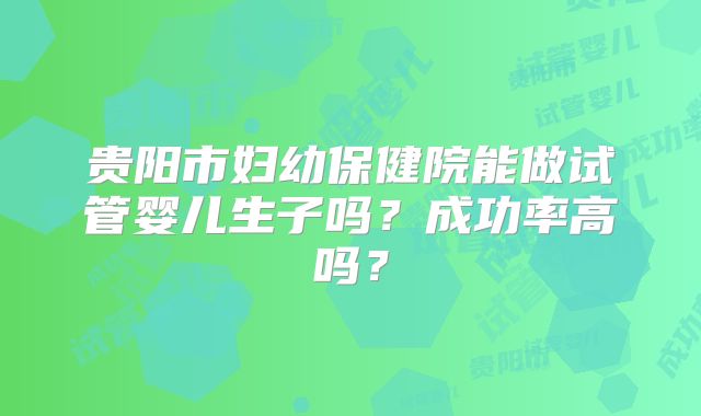 贵阳市妇幼保健院能做试管婴儿生子吗？成功率高吗？