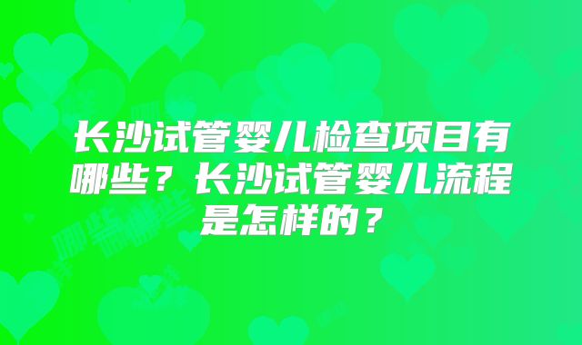 长沙试管婴儿检查项目有哪些?长沙试管婴儿流程是怎样的?