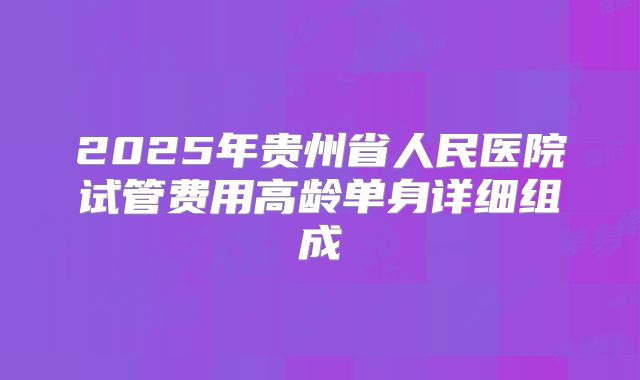 2025年贵州省人民医院试管费用高龄单身详细组成