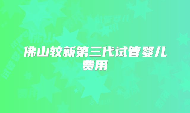 佛山较新第三代试管婴儿费用