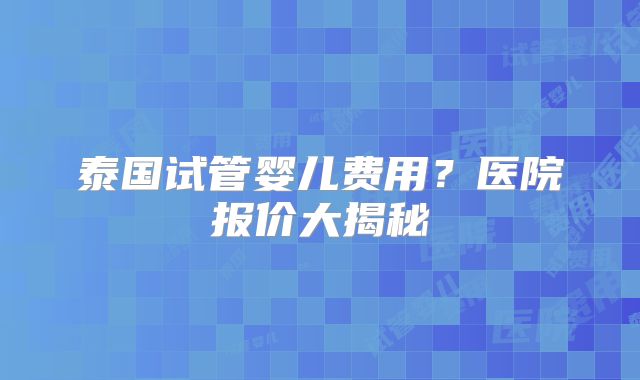 泰国试管婴儿费用?医院报价大揭秘