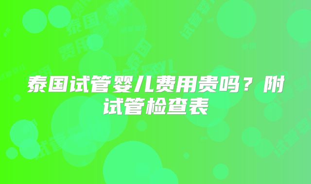 泰国试管婴儿费用贵吗?附试管检查表