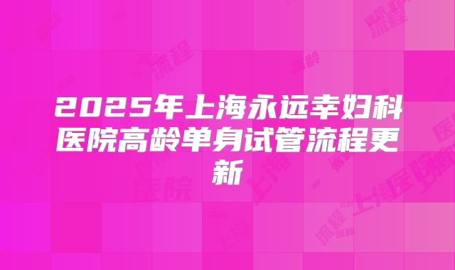 2025年上海永远幸妇科医院高龄单身试管流程更新