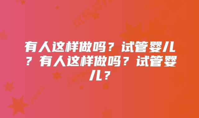 有人这样做吗？试管婴儿？有人这样做吗？试管婴儿？