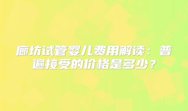 廊坊试管婴儿费用解读:普遍接受的价格是多少?