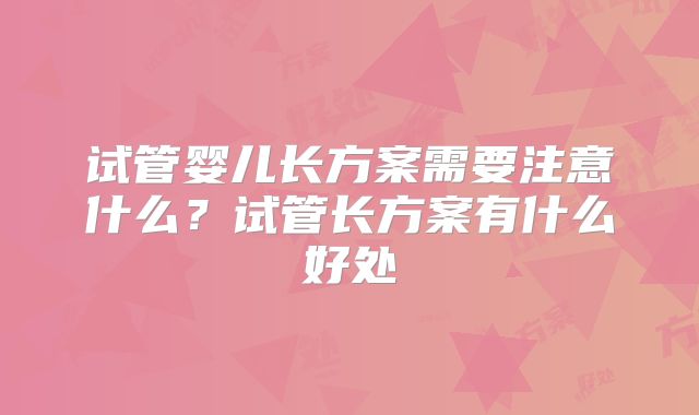 试管婴儿长方案需要注意什么?试管长方案有什么好处