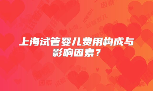 上海试管婴儿费用构成与影响因素？
