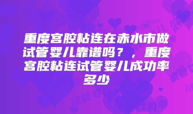 重度宫腔粘连在赤水市做试管婴儿靠谱吗？，重度宫腔粘连试管婴儿成功率多少