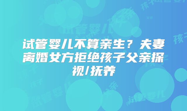 试管婴儿不算亲生？夫妻离婚女方拒绝孩子父亲探视/抚养