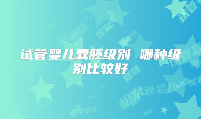 试管婴儿囊胚级别 哪种级别比较好