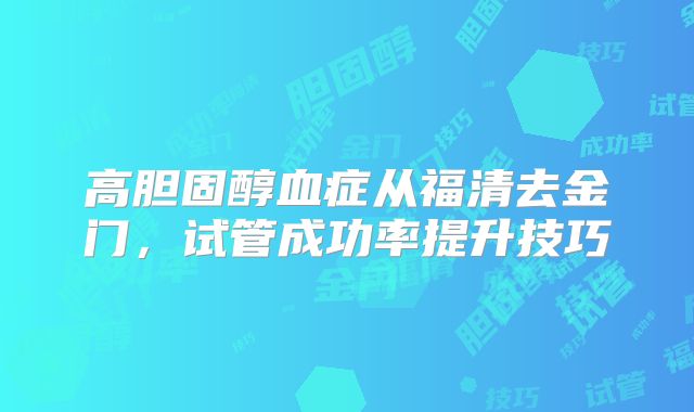 高胆固醇血症从福清去金门，试管成功率提升技巧