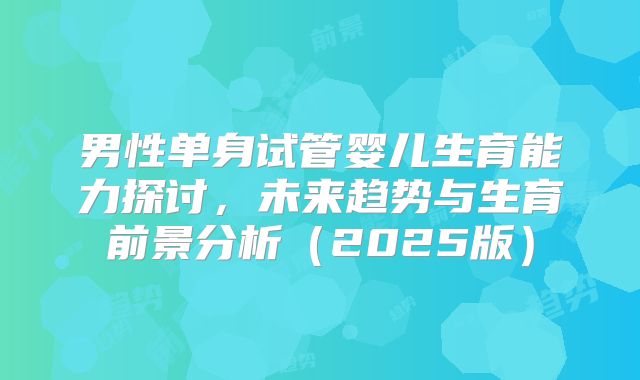 男性单身试管婴儿生育能力探讨，未来趋势与生育前景分析（2025版）