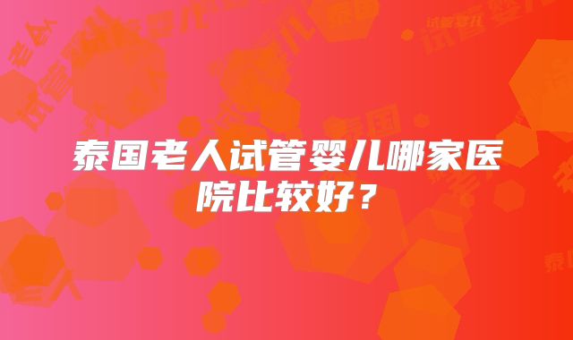 泰国老人试管婴儿哪家医院比较好?