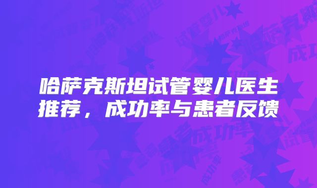 哈萨克斯坦试管婴儿医生推荐，成功率与患者反馈