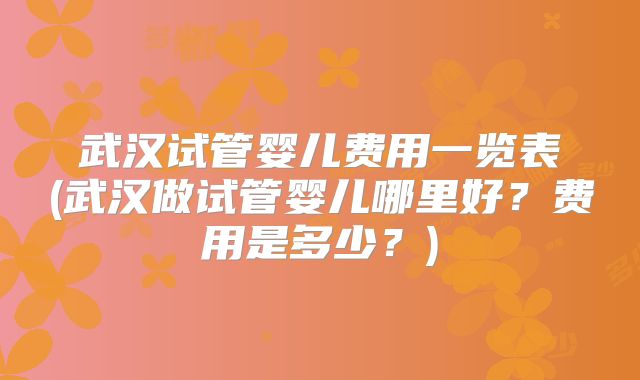 武汉试管婴儿费用一览表(武汉做试管婴儿哪里好?费用是多少?)