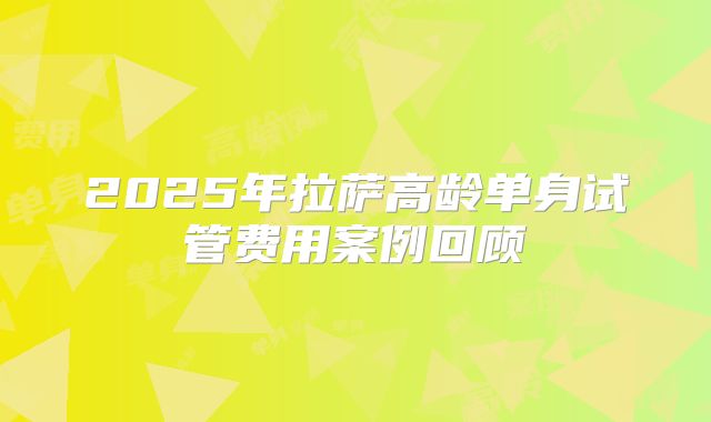 2025年拉萨高龄单身试管费用案例回顾