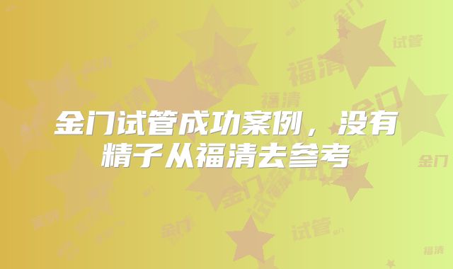 金门试管成功案例，没有精子从福清去参考