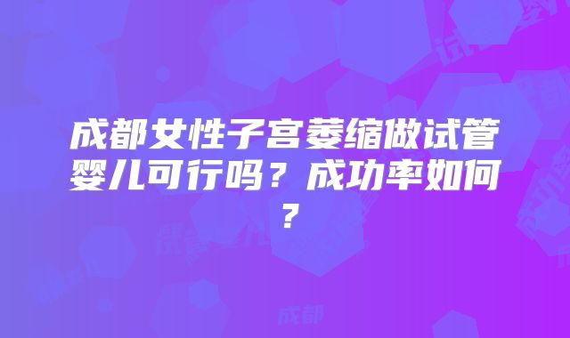 成都女性子宫萎缩做试管婴儿可行吗？成功率如何？